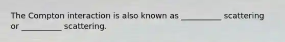 The Compton interaction is also known as __________ scattering or __________ scattering.