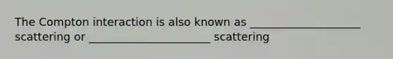 The Compton interaction is also known as ____________________ scattering or ______________________ scattering