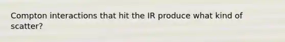 Compton interactions that hit the IR produce what kind of scatter?