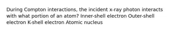 During Compton interactions, the incident x-ray photon interacts with what portion of an atom? Inner-shell electron Outer-shell electron K-shell electron Atomic nucleus