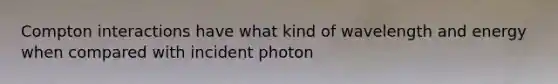 Compton interactions have what kind of wavelength and energy when compared with incident photon