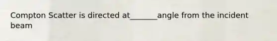 Compton Scatter is directed at_______angle from the incident beam