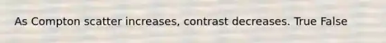 As Compton scatter increases, contrast decreases. True False