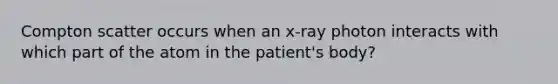 Compton scatter occurs when an x-ray photon interacts with which part of the atom in the patient's body?