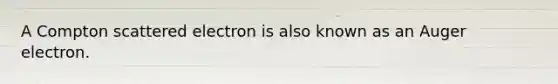 A Compton scattered electron is also known as an Auger electron.