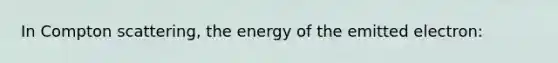 In Compton scattering, the energy of the emitted electron: