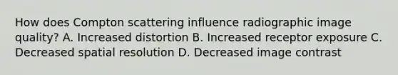 How does Compton scattering influence radiographic image quality? A. Increased distortion B. Increased receptor exposure C. Decreased spatial resolution D. Decreased image contrast