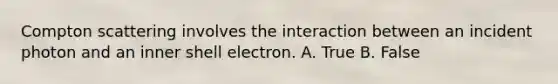 Compton scattering involves the interaction between an incident photon and an inner shell electron. A. True B. False