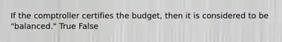 If the comptroller certifies the budget, then it is considered to be "balanced." True False