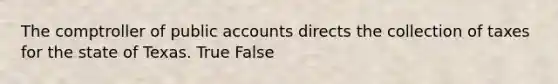 The comptroller of public accounts directs the collection of taxes for the state of Texas. True False