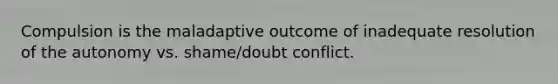 Compulsion is the maladaptive outcome of inadequate resolution of the autonomy vs. shame/doubt conflict.