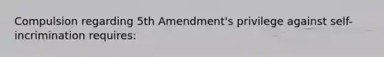 Compulsion regarding 5th Amendment's privilege against self-incrimination requires: