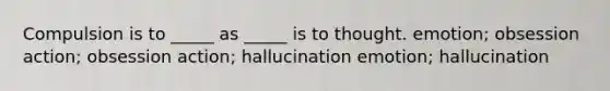 Compulsion is to _____ as _____ is to thought. emotion; obsession action; obsession action; hallucination emotion; hallucination