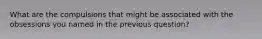 What are the compulsions that might be associated with the obsessions you named in the previous question?