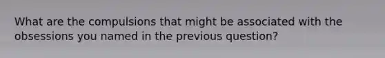 What are the compulsions that might be associated with the obsessions you named in the previous question?