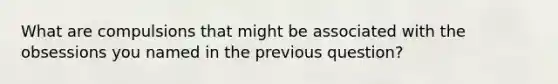 What are compulsions that might be associated with the obsessions you named in the previous question?