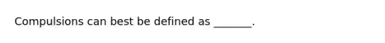 Compulsions can best be defined as _______.