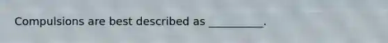 Compulsions are best described as __________.