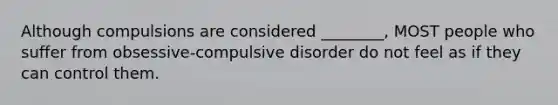 Although compulsions are considered ________, MOST people who suffer from obsessive-compulsive disorder do not feel as if they can control them.