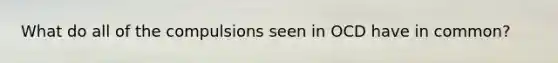 What do all of the compulsions seen in OCD have in common?