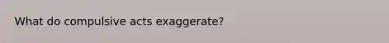 What do compulsive acts exaggerate?