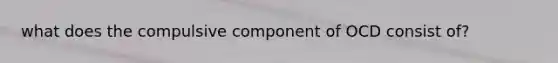 what does the compulsive component of OCD consist of?