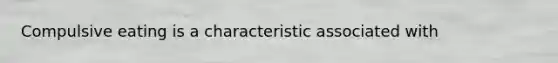 Compulsive eating is a characteristic associated with