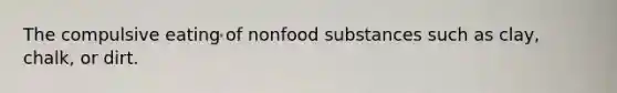 The compulsive eating of nonfood substances such as clay, chalk, or dirt.