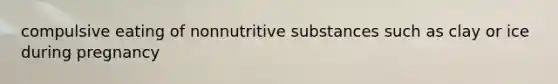 compulsive eating of nonnutritive substances such as clay or ice during pregnancy