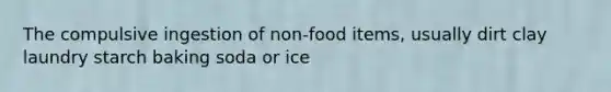 The compulsive ingestion of non-food items, usually dirt clay laundry starch baking soda or ice