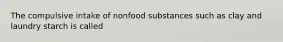 The compulsive intake of nonfood substances such as clay and laundry starch is called