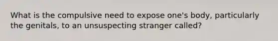 What is the compulsive need to expose one's body, particularly the genitals, to an unsuspecting stranger called?