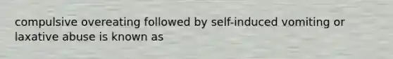 compulsive overeating followed by self-induced vomiting or laxative abuse is known as