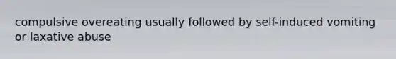 compulsive overeating usually followed by self-induced vomiting or laxative abuse