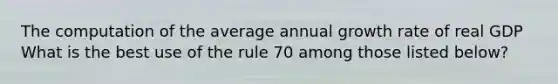 The computation of the average annual growth rate of real GDP What is the best use of the rule 70 among those listed below?