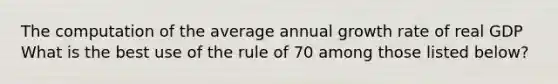 The computation of the average annual growth rate of real GDP What is the best use of the rule of 70 among those listed​ below?