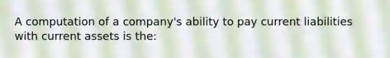 A computation of a company's ability to pay current liabilities with current assets is the: