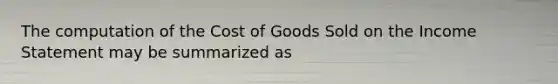 The computation of the Cost of Goods Sold on the Income Statement may be summarized as