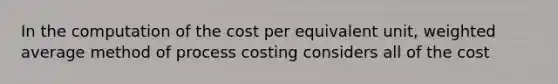 In the computation of the cost per equivalent unit, weighted average method of process costing considers all of the cost