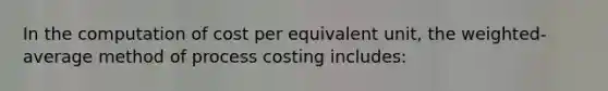 In the computation of cost per equivalent unit, the weighted-average method of process costing includes: