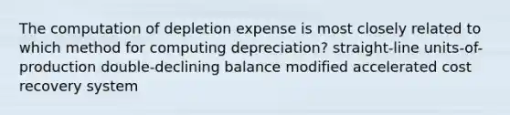 The computation of depletion expense is most closely related to which method for computing depreciation? straight-line units-of-production double-declining balance modified accelerated cost recovery system