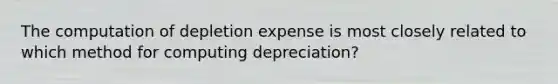 The computation of depletion expense is most closely related to which method for computing depreciation?