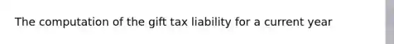 The computation of the gift tax liability for a current year