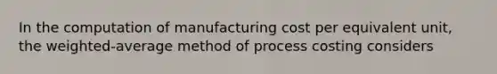 In the computation of manufacturing cost per equivalent unit, the weighted-average method of process costing considers