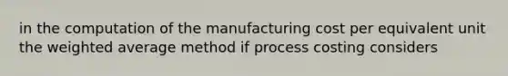 in the computation of the manufacturing cost per equivalent unit the weighted average method if process costing considers