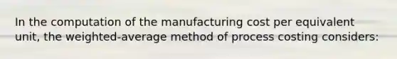 In the computation of the manufacturing cost per equivalent unit, the weighted-average method of process costing considers: