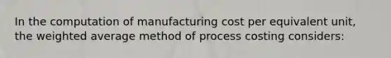 In the computation of manufacturing cost per equivalent unit, the weighted average method of process costing considers: