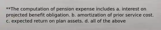 **The computation of pension expense includes a. interest on projected benefit obligation. b. amortization of prior service cost. c. expected return on plan assets. d. all of the above