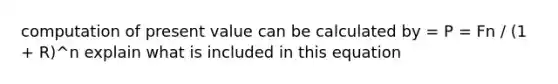 computation of present value can be calculated by = P = Fn / (1 + R)^n explain what is included in this equation