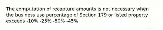 The computation of recapture amounts is not necessary when the business use percentage of Section 179 or listed property exceeds -10% -25% -50% -45%